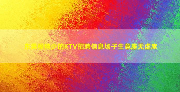 东莞模特少的KTV招聘信息场子生意座无虚席